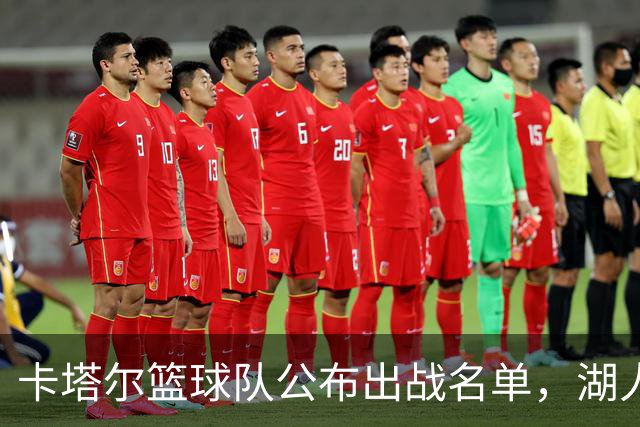 卡塔尔篮球队公布出战名单，湖人旧将因伤缺席，中国男篮有望续写胜利