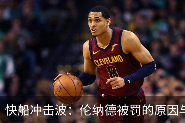 快船冲击波：伦纳德被罚的原因与阴阳合同的差异分析