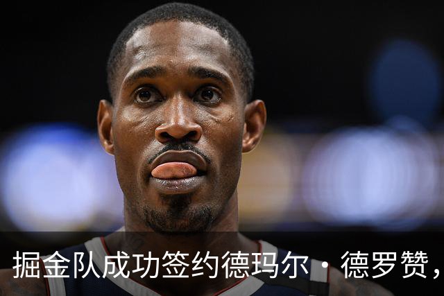 掘金队成功签约德玛尔·德罗赞，沃特森交易后完成引援